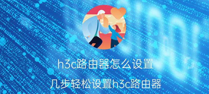 h3c路由器怎么设置 几步轻松设置h3c路由器